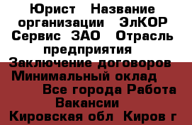 Юрист › Название организации ­ ЭлКОР Сервис, ЗАО › Отрасль предприятия ­ Заключение договоров › Минимальный оклад ­ 35 000 - Все города Работа » Вакансии   . Кировская обл.,Киров г.